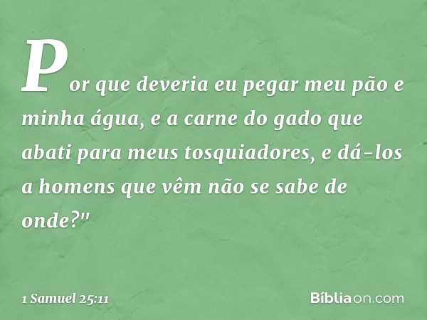 Por que deveria eu pegar meu pão e minha água, e a carne do gado que abati para meus tosquiadores, e dá-los a homens que vêm não se sabe de onde?" -- 1 Samuel 2