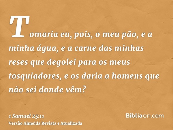 Tomaria eu, pois, o meu pão, e a minha água, e a carne das minhas reses que degolei para os meus tosquiadores, e os daria a homens que não sei donde vêm?