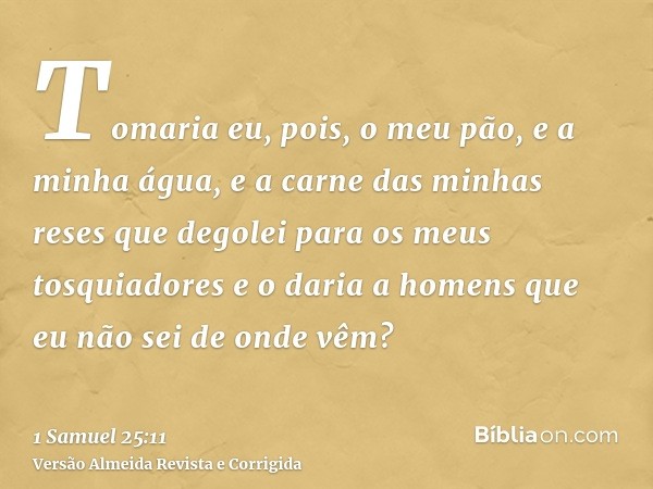 Tomaria eu, pois, o meu pão, e a minha água, e a carne das minhas reses que degolei para os meus tosquiadores e o daria a homens que eu não sei de onde vêm?