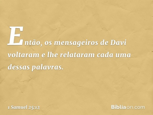 Então, os mensageiros de Davi voltaram e lhe relataram cada uma dessas palavras. -- 1 Samuel 25:12