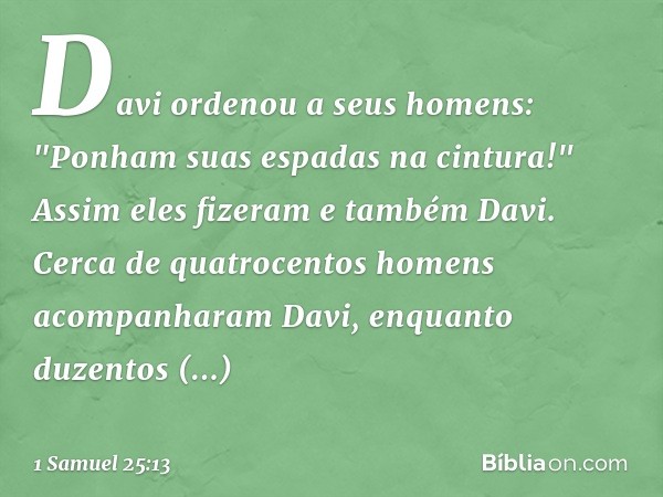 Davi ordenou a seus homens: "Ponham suas espadas na cintura!" Assim eles fizeram e também Davi. Cerca de quatrocentos homens acompanharam Davi, enquanto duzento