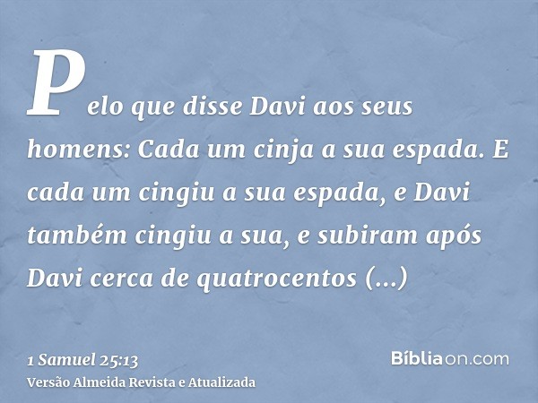 Pelo que disse Davi aos seus homens: Cada um cinja a sua espada. E cada um cingiu a sua espada, e Davi também cingiu a sua, e subiram após Davi cerca de quatroc