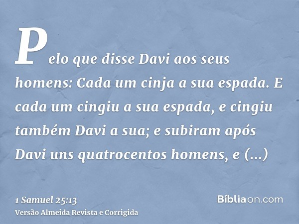 Pelo que disse Davi aos seus homens: Cada um cinja a sua espada. E cada um cingiu a sua espada, e cingiu também Davi a sua; e subiram após Davi uns quatrocentos