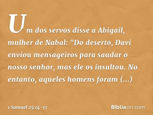 Um dos servos disse a Abigail, mulher de Nabal: "Do deserto, Davi enviou mensageiros para saudar o nosso senhor, mas ele os insultou. No entanto, aqueles homens