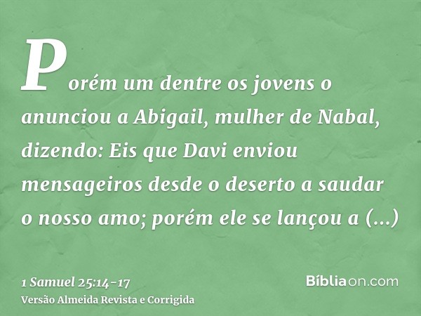 Porém um dentre os jovens o anunciou a Abigail, mulher de Nabal, dizendo: Eis que Davi enviou mensageiros desde o deserto a saudar o nosso amo; porém ele se lan