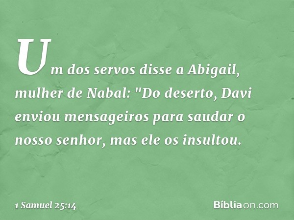 Um dos servos disse a Abigail, mulher de Nabal: "Do deserto, Davi enviou mensageiros para saudar o nosso senhor, mas ele os insultou. -- 1 Samuel 25:14