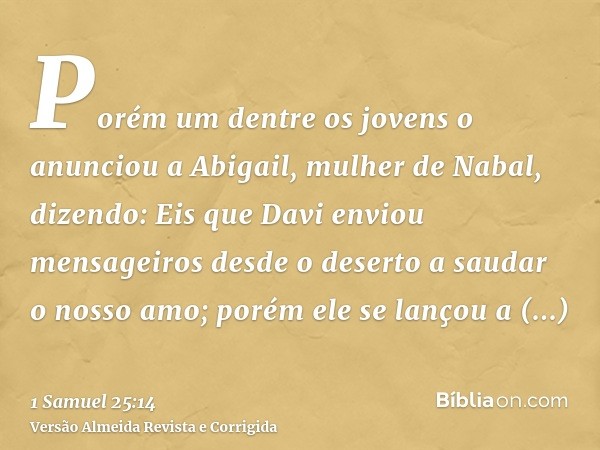 Porém um dentre os jovens o anunciou a Abigail, mulher de Nabal, dizendo: Eis que Davi enviou mensageiros desde o deserto a saudar o nosso amo; porém ele se lan
