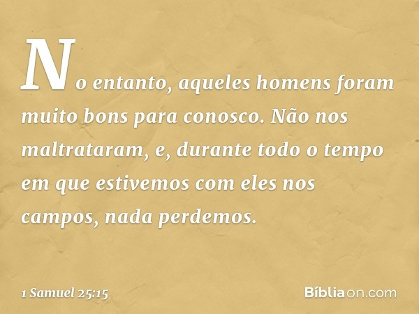 No entanto, aqueles homens foram muito bons para conosco. Não nos maltrataram, e, durante todo o tempo em que estivemos com eles nos campos, nada perdemos. -- 1