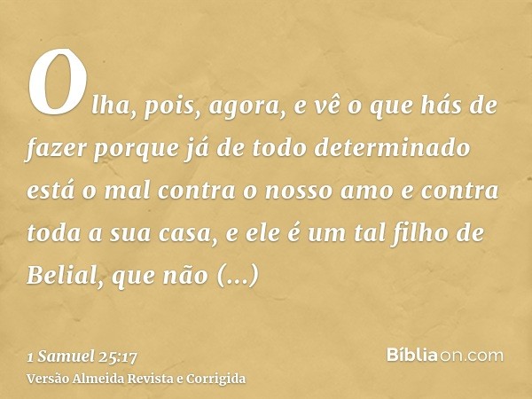 Olha, pois, agora, e vê o que hás de fazer porque já de todo determinado está o mal contra o nosso amo e contra toda a sua casa, e ele é um tal filho de Belial,