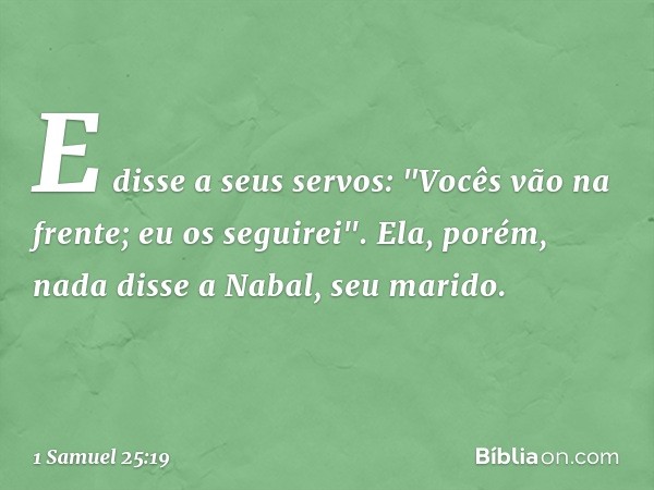 E disse a seus servos: "Vocês vão na frente; eu os seguirei". Ela, porém, nada disse a Nabal, seu marido. -- 1 Samuel 25:19