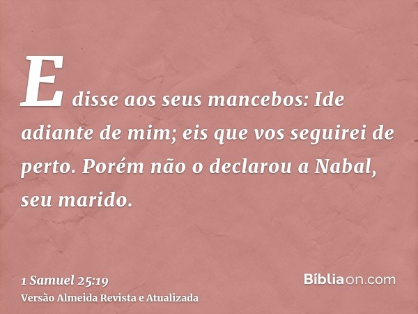 E disse aos seus mancebos: Ide adiante de mim; eis que vos seguirei de perto. Porém não o declarou a Nabal, seu marido.