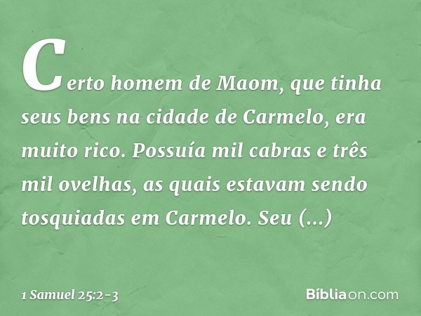 Certo homem de Maom, que tinha seus bens na cidade de Carmelo, era muito rico. Possuía mil cabras e três mil ovelhas, as quais estavam sendo tosquiadas em Carme