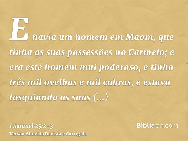 E havia um homem em Maom, que tinha as suas possessões no Carmelo; e era este homem mui poderoso, e tinha três mil ovelhas e mil cabras, e estava tosquiando as 