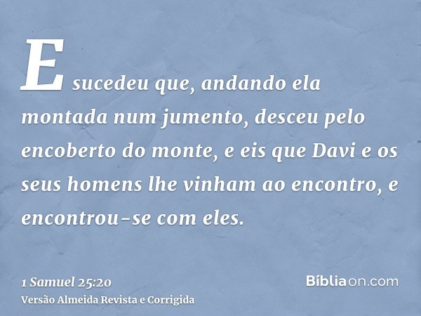 E sucedeu que, andando ela montada num jumento, desceu pelo encoberto do monte, e eis que Davi e os seus homens lhe vinham ao encontro, e encontrou-se com eles.