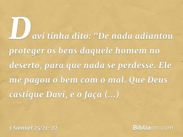 Davi tinha dito: "De nada adiantou proteger os bens daquele homem no deserto, para que nada se perdesse. Ele me pagou o bem com o mal. Que Deus castigue Davi, e