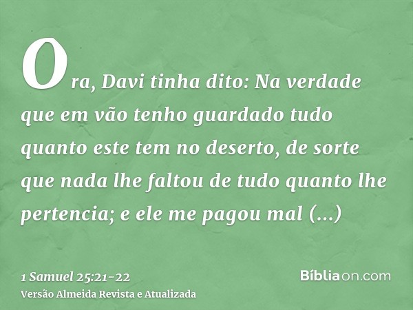 Ora, Davi tinha dito: Na verdade que em vão tenho guardado tudo quanto este tem no deserto, de sorte que nada lhe faltou de tudo quanto lhe pertencia; e ele me 