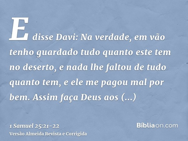 E disse Davi: Na verdade, em vão tenho guardado tudo quanto este tem no deserto, e nada lhe faltou de tudo quanto tem, e ele me pagou mal por bem.Assim faça Deu