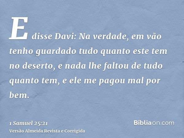 E disse Davi: Na verdade, em vão tenho guardado tudo quanto este tem no deserto, e nada lhe faltou de tudo quanto tem, e ele me pagou mal por bem.