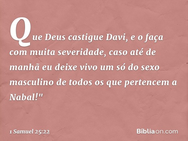 Que Deus castigue Davi, e o faça com muita severidade, caso até de manhã eu deixe vivo um só do sexo masculino de todos os que pertencem a Nabal!" -- 1 Samuel 2