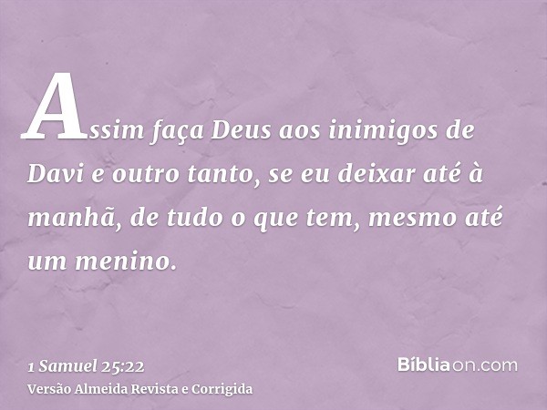 Assim faça Deus aos inimigos de Davi e outro tanto, se eu deixar até à manhã, de tudo o que tem, mesmo até um menino.