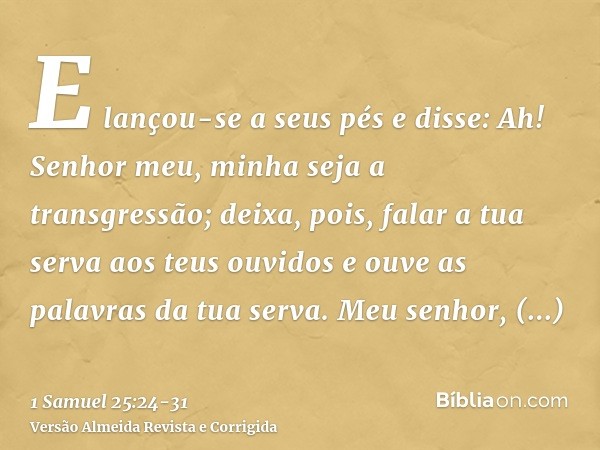 E lançou-se a seus pés e disse: Ah! Senhor meu, minha seja a transgressão; deixa, pois, falar a tua serva aos teus ouvidos e ouve as palavras da tua serva.Meu s