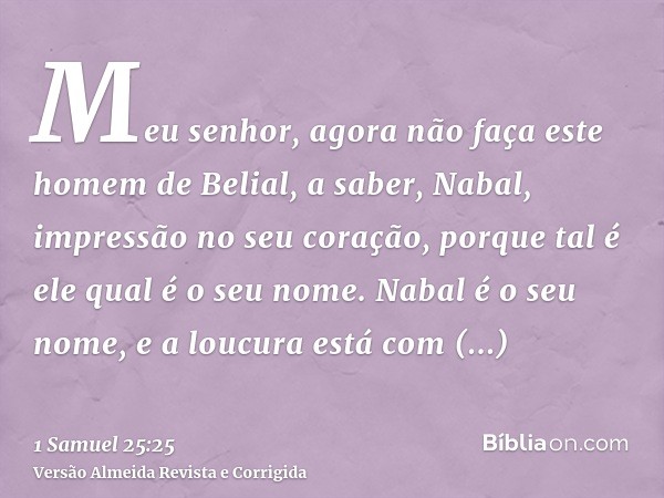 Meu senhor, agora não faça este homem de Belial, a saber, Nabal, impressão no seu coração, porque tal é ele qual é o seu nome. Nabal é o seu nome, e a loucura e