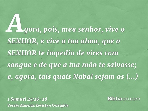 Agora, pois, meu senhor, vive o SENHOR, e vive a tua alma, que o SENHOR te impediu de vires com sangue e de que a tua mão te salvasse; e, agora, tais quais Naba