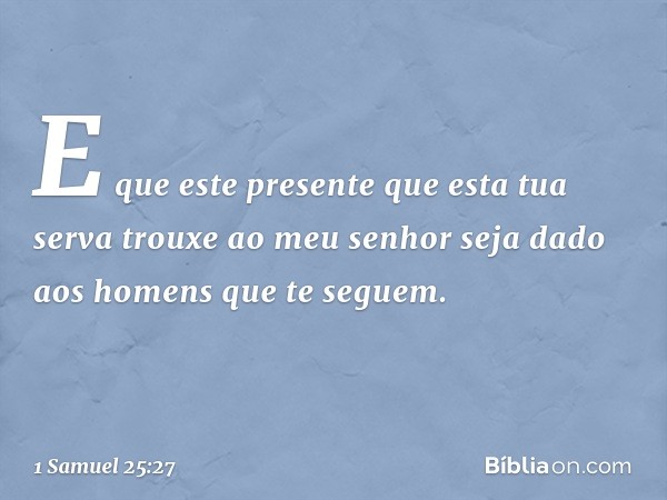 E que este presente que esta tua serva trouxe ao meu senhor seja dado aos homens que te seguem. -- 1 Samuel 25:27