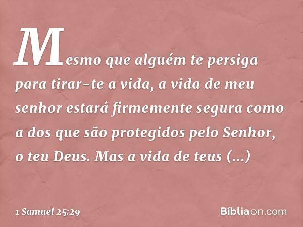 Mesmo que alguém te persiga para tirar-te a vida, a vida de meu senhor estará firmemente segura como a dos que são protegidos pelo Senhor, o teu Deus. Mas a vid