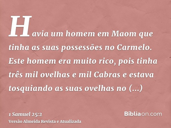Havia um homem em Maom que tinha as suas possessões no Carmelo. Este homem era muito rico, pois tinha três mil ovelhas e mil Cabras e estava tosquiando as suas 