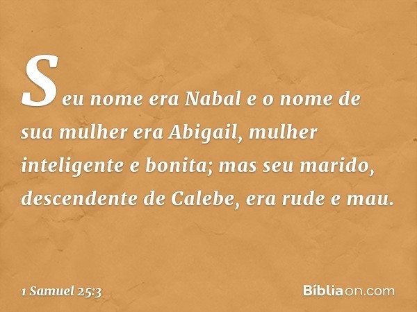 Seu nome era Nabal e o nome de sua mulher era Abigail, mulher inteligente e bonita; mas seu marido, descendente de Calebe, era rude e mau. -- 1 Samuel 25:3