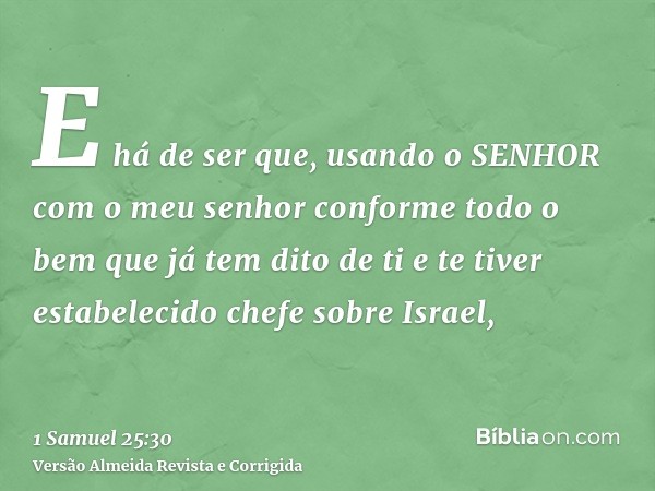 E há de ser que, usando o SENHOR com o meu senhor conforme todo o bem que já tem dito de ti e te tiver estabelecido chefe sobre Israel,
