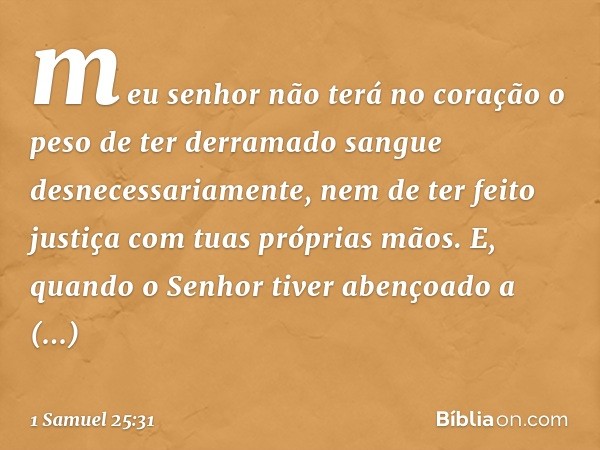 meu senhor não terá no coração o peso de ter derramado sangue desnecessariamente, nem de ter feito justiça com tuas próprias mãos. E, quando o Senhor tiver aben