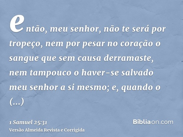 então, meu senhor, não te será por tropeço, nem por pesar no coração o sangue que sem causa derramaste, nem tampouco o haver-se salvado meu senhor a si mesmo; e