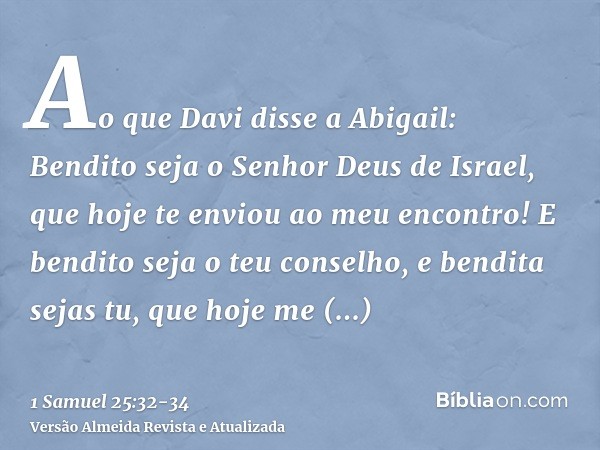 Ao que Davi disse a Abigail: Bendito seja o Senhor Deus de Israel, que hoje te enviou ao meu encontro!E bendito seja o teu conselho, e bendita sejas tu, que hoj