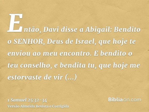 Então, Davi disse a Abigail: Bendito o SENHOR, Deus de Israel, que hoje te enviou ao meu encontro.E bendito o teu conselho, e bendita tu, que hoje me estorvaste