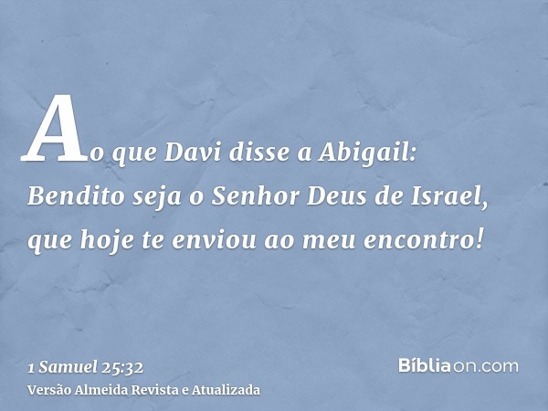 Ao que Davi disse a Abigail: Bendito seja o Senhor Deus de Israel, que hoje te enviou ao meu encontro!