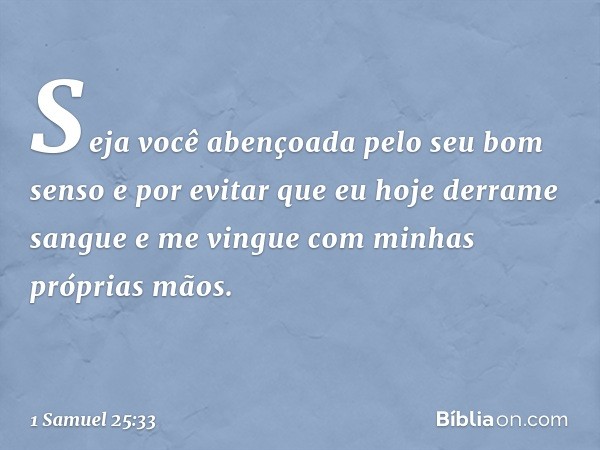 Seja você abençoada pelo seu bom senso e por evitar que eu hoje derrame sangue e me vingue com minhas próprias mãos. -- 1 Samuel 25:33