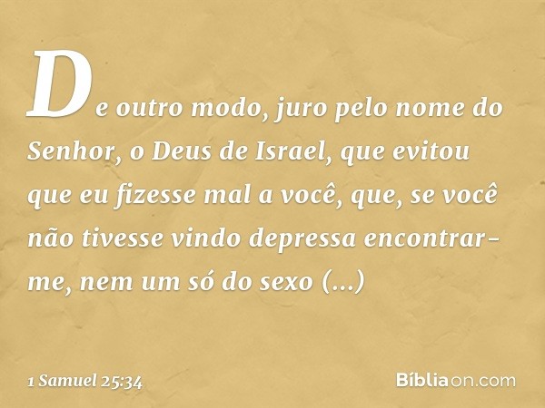 De outro modo, juro pelo nome do Senhor, o Deus de Israel, que evitou que eu fizesse mal a você, que, se você não tivesse vindo depressa encontrar-me, nem um só