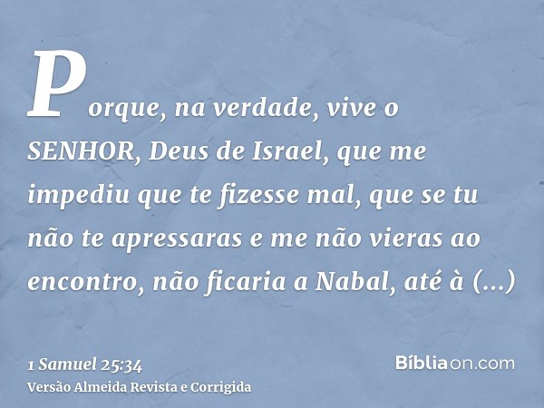 Porque, na verdade, vive o SENHOR, Deus de Israel, que me impediu que te fizesse mal, que se tu não te apressaras e me não vieras ao encontro, não ficaria a Nab