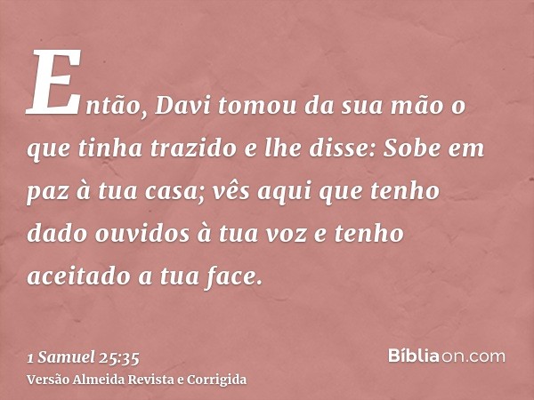 Então, Davi tomou da sua mão o que tinha trazido e lhe disse: Sobe em paz à tua casa; vês aqui que tenho dado ouvidos à tua voz e tenho aceitado a tua face.