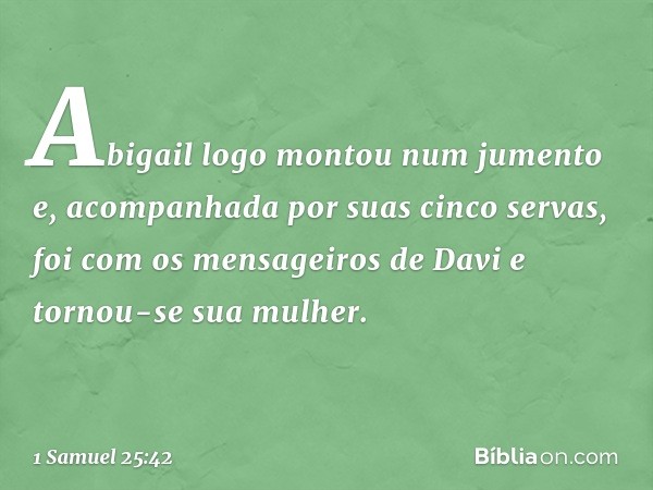 Abigail logo montou num jumento e, acompanhada por suas cinco servas, foi com os mensageiros de Davi e tornou-se sua mulher. -- 1 Samuel 25:42