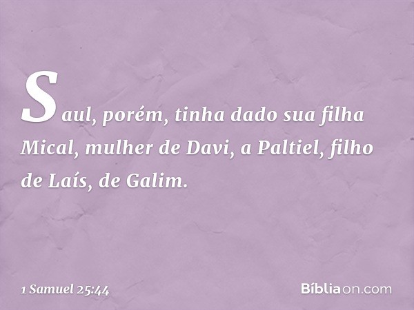 Saul, porém, tinha dado sua filha Mical, mulher de Davi, a Paltiel, filho de Laís, de Galim. -- 1 Samuel 25:44