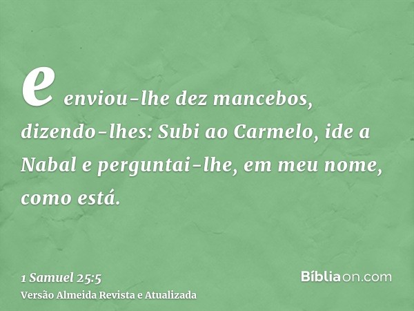 e enviou-lhe dez mancebos, dizendo-lhes: Subi ao Carmelo, ide a Nabal e perguntai-lhe, em meu nome, como está.