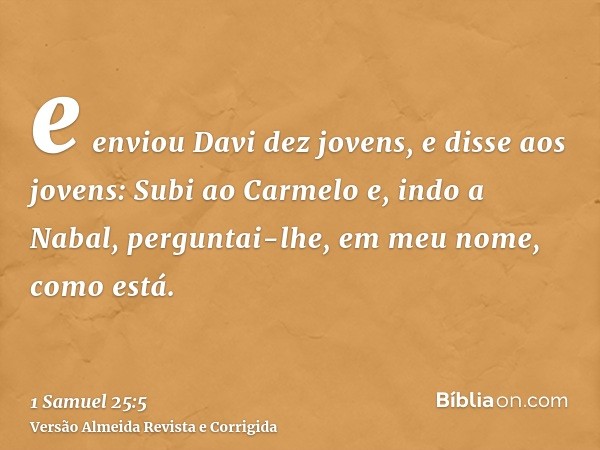e enviou Davi dez jovens, e disse aos jovens: Subi ao Carmelo e, indo a Nabal, perguntai-lhe, em meu nome, como está.