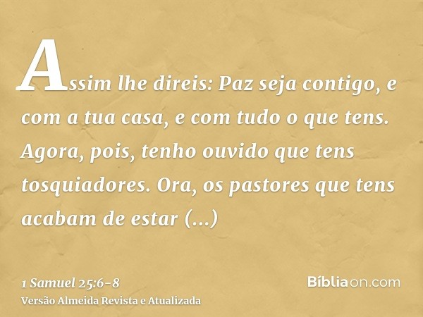 Assim lhe direis: Paz seja contigo, e com a tua casa, e com tudo o que tens.Agora, pois, tenho ouvido que tens tosquiadores. Ora, os pastores que tens acabam de