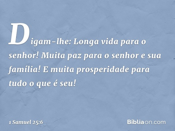 Digam-lhe: Longa vida para o senhor! Muita paz para o senhor e sua família! E muita prosperidade para tudo o que é seu! -- 1 Samuel 25:6