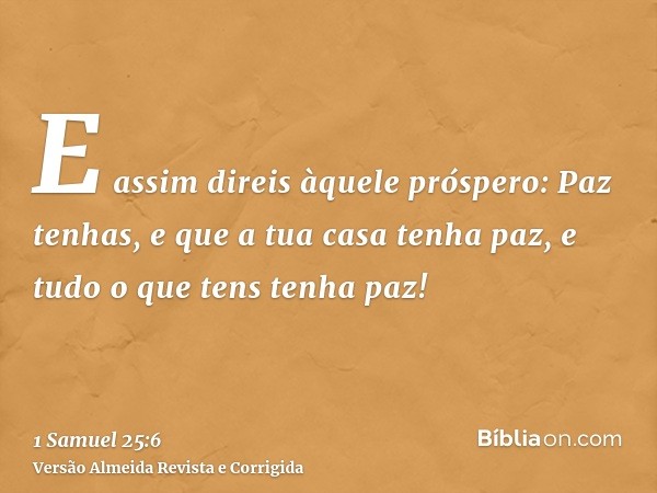 E assim direis àquele próspero: Paz tenhas, e que a tua casa tenha paz, e tudo o que tens tenha paz!