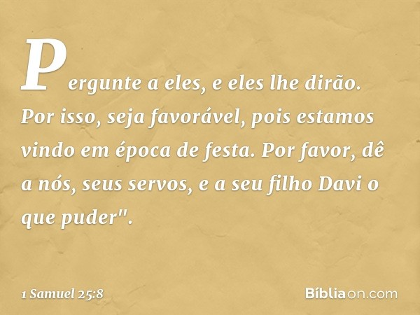 Pergunte a eles, e eles lhe dirão. Por isso, seja favorável, pois estamos vindo em época de festa. Por favor, dê a nós, seus servos, e a seu filho Davi o que pu