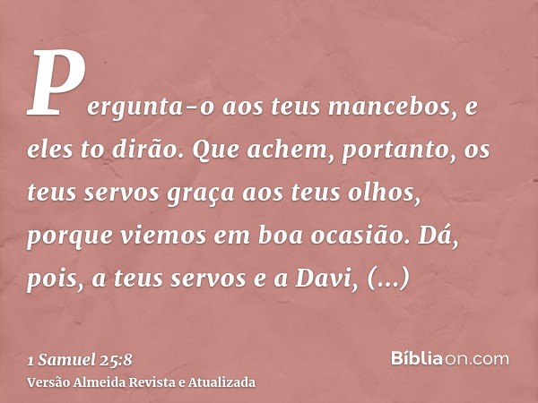 Pergunta-o aos teus mancebos, e eles to dirão. Que achem, portanto, os teus servos graça aos teus olhos, porque viemos em boa ocasião. Dá, pois, a teus servos e